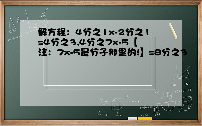 解方程：4分之1x-2分之1=4分之3,4分之7x-5【注：7x-5是分子那里的!】=8分之3