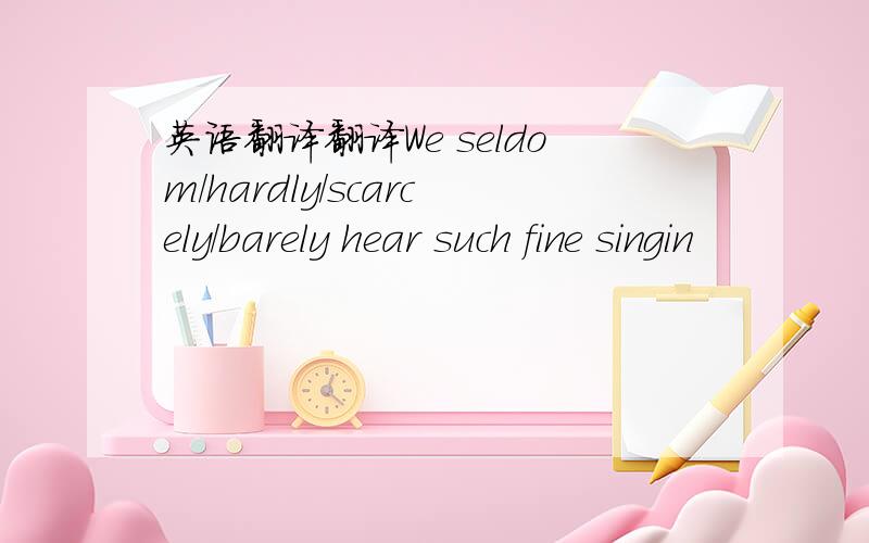 英语翻译翻译We seldom/hardly/scarcely/barely hear such fine singin