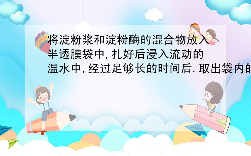 将淀粉浆和淀粉酶的混合物放入半透膜袋中,扎好后浸入流动的温水中,经过足够长的时间后,取出袋内的液体,分别进行下列实验：