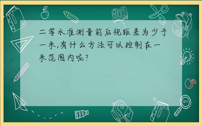 二等水准测量前后视距差为少于一米,有什么方法可以控制在一米范围内呢?