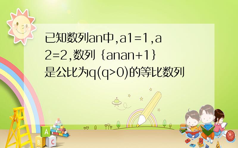 已知数列an中,a1=1,a2=2,数列｛anan+1｝是公比为q(q>0)的等比数列