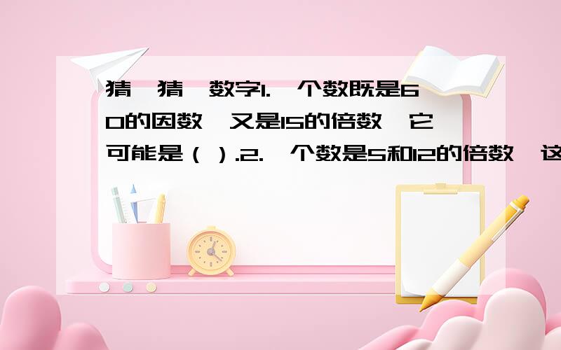 猜一猜,数字1.一个数既是60的因数,又是15的倍数,它可能是（）.2.一个数是5和12的倍数,这个数最小应是（）.3.