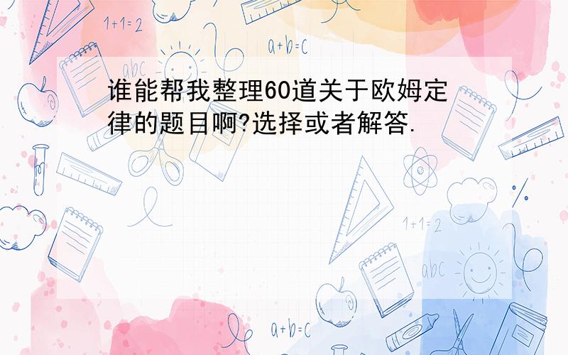 谁能帮我整理60道关于欧姆定律的题目啊?选择或者解答.