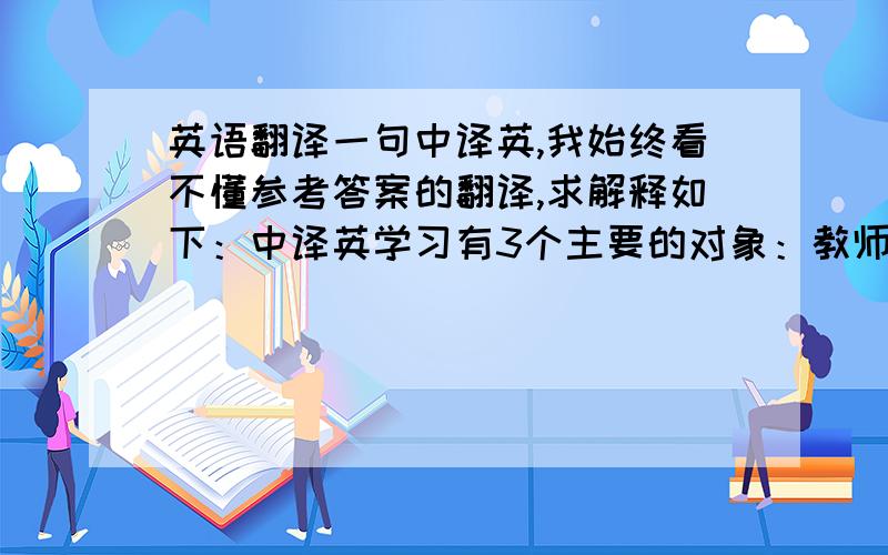 英语翻译一句中译英,我始终看不懂参考答案的翻译,求解释如下：中译英学习有3个主要的对象：教师所教授的一门或几门学科；教师