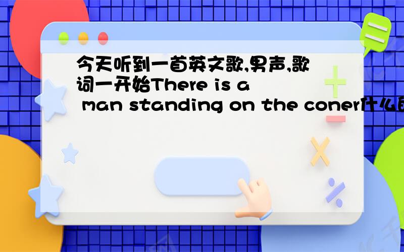 今天听到一首英文歌,男声,歌词一开始There is a man standing on the coner什么的 这个