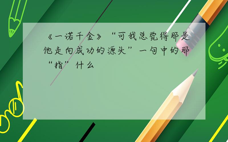 《一诺千金》“可我总觉得那是他走向成功的源头”一句中的那“指”什么