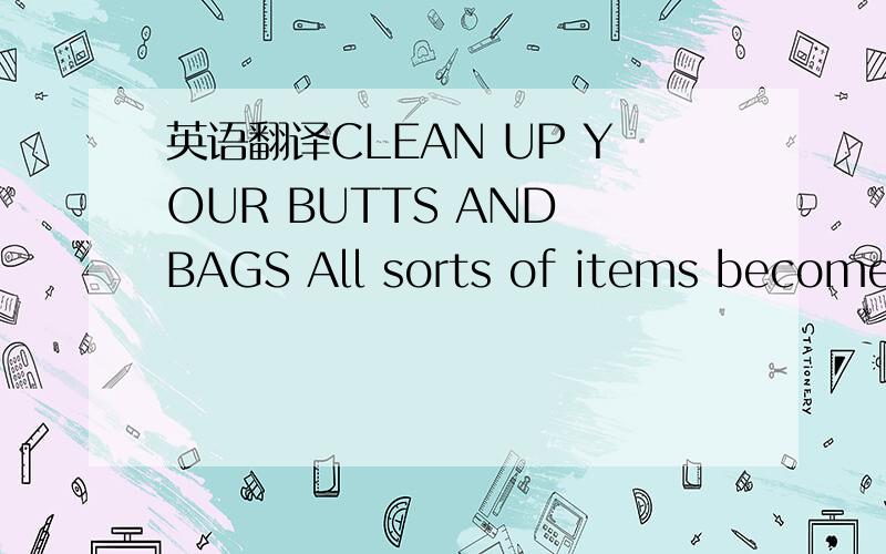 英语翻译CLEAN UP YOUR BUTTS AND BAGS All sorts of items become l