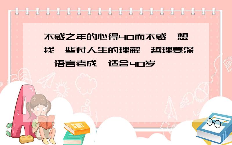 不惑之年的心得40而不惑,想找一些对人生的理解,哲理要深,语言老成,适合40岁