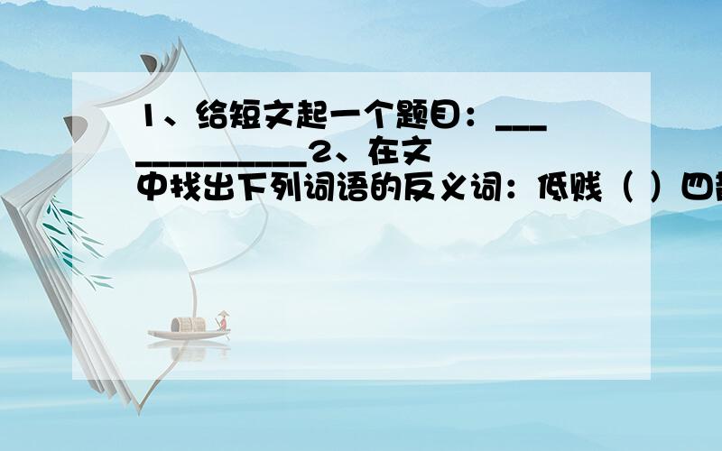 1、给短文起一个题目：_____________2、在文中找出下列词语的反义词：低贱（ ）四散而去（ ） 3、写出下列