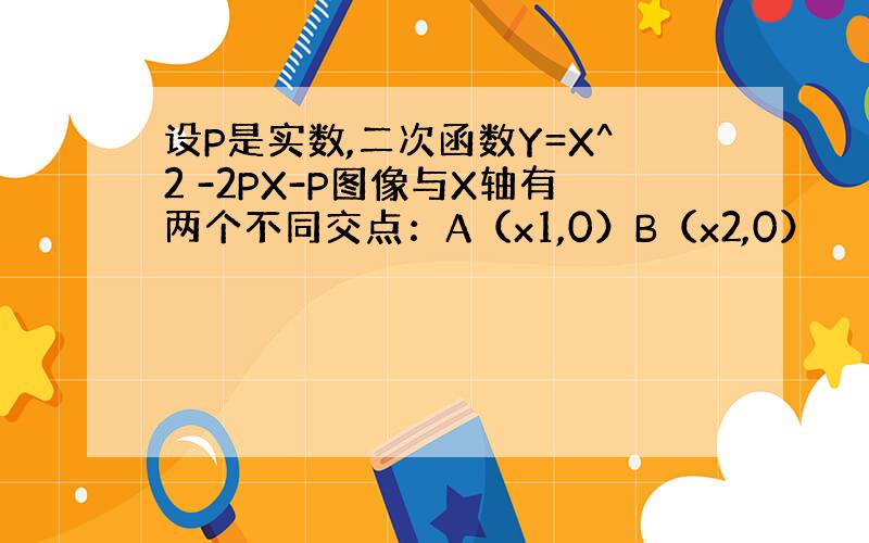 设P是实数,二次函数Y=X^2 -2PX-P图像与X轴有两个不同交点：A（x1,0）B（x2,0）