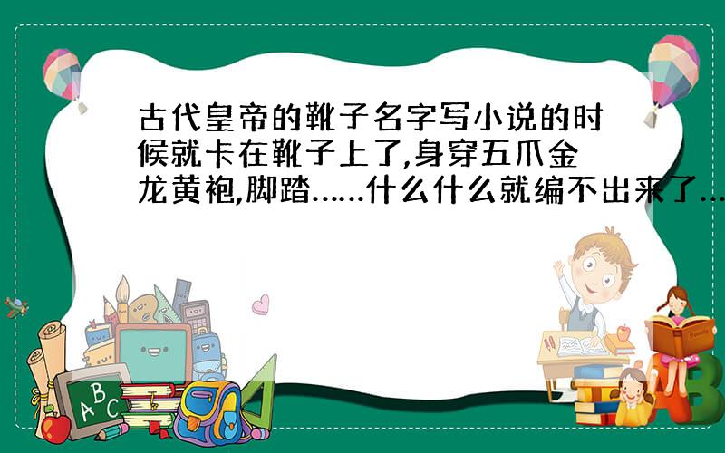 古代皇帝的靴子名字写小说的时候就卡在靴子上了,身穿五爪金龙黄袍,脚踏……什么什么就编不出来了……=.=