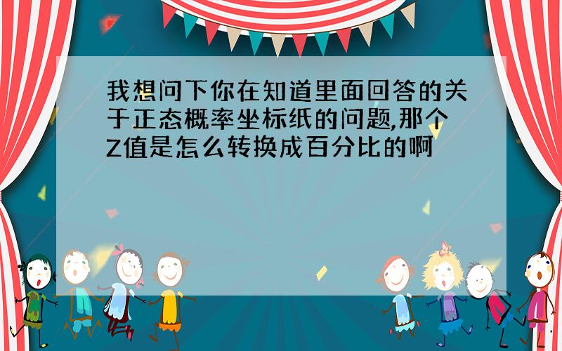 我想问下你在知道里面回答的关于正态概率坐标纸的问题,那个Z值是怎么转换成百分比的啊