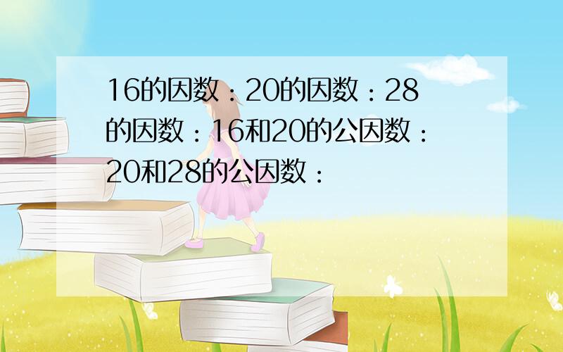 16的因数：20的因数：28的因数：16和20的公因数：20和28的公因数：