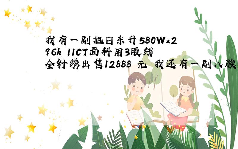 我有一副旭日东升580Wx296h 11CT面料用3股线全针绣出售12888 元 我还有一副八骏图11CT面料 71x4