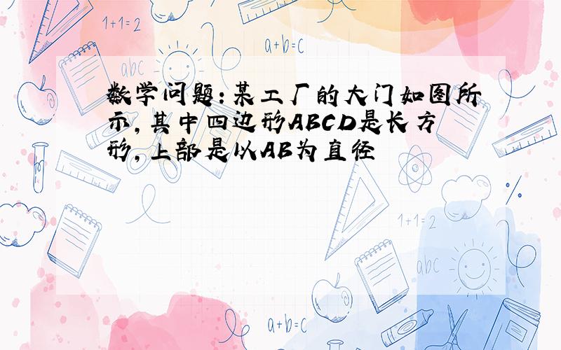 数学问题：某工厂的大门如图所示,其中四边形ABCD是长方形,上部是以AB为直径