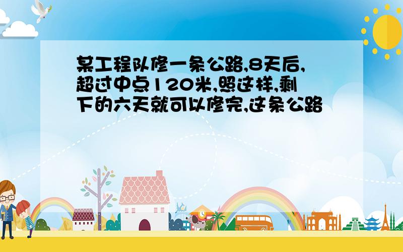 某工程队修一条公路,8天后,超过中点120米,照这样,剩下的六天就可以修完,这条公路