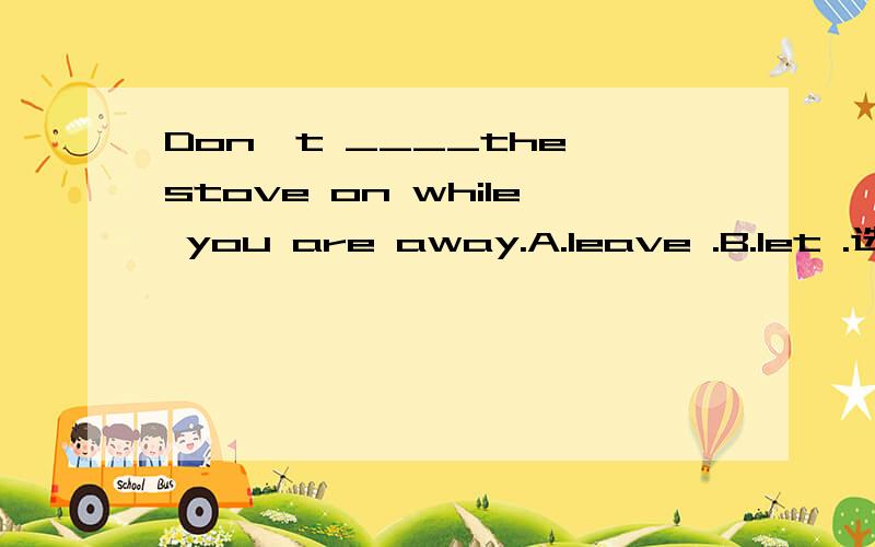 Don`t ____the stove on while you are away.A.leave .B.let .选什