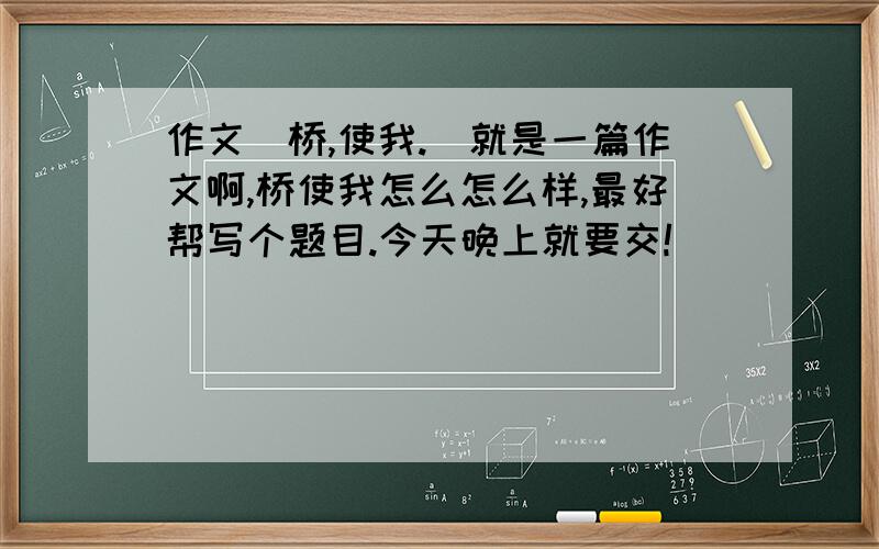 作文[桥,使我.]就是一篇作文啊,桥使我怎么怎么样,最好帮写个题目.今天晚上就要交!