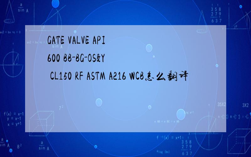 GATE VALVE API600 BB-BG-OS&Y CL150 RF ASTM A216 WCB怎么翻译