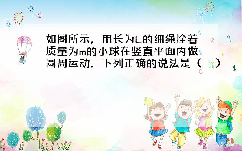 如图所示，用长为L的细绳拴着质量为m的小球在竖直平面内做圆周运动，下列正确的说法是（　　）