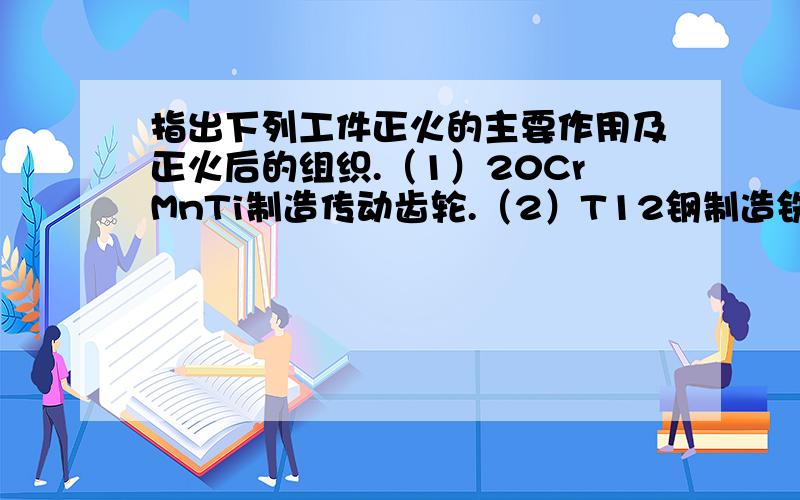 指出下列工件正火的主要作用及正火后的组织.（1）20CrMnTi制造传动齿轮.（2）T12钢制造铣刀