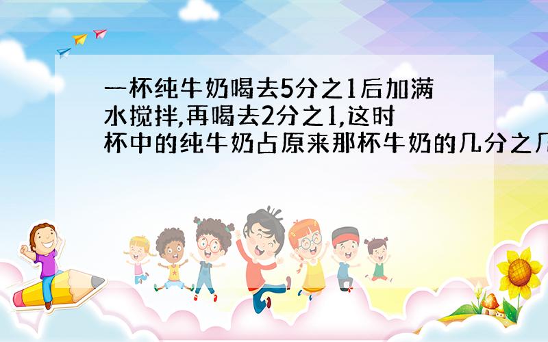 一杯纯牛奶喝去5分之1后加满水搅拌,再喝去2分之1,这时杯中的纯牛奶占原来那杯牛奶的几分之几?