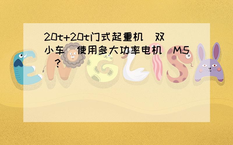 20t+20t门式起重机（双小车）使用多大功率电机（M5）?