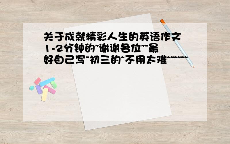 关于成就精彩人生的英语作文 1-2分钟的~谢谢各位~~最好自己写~初三的~不用太难~~~~~~