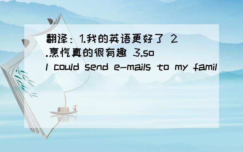 翻译：1.我的英语更好了 2.烹饪真的很有趣 3.so l could send e-mails to my famil