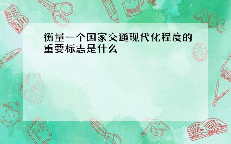 衡量一个国家交通现代化程度的重要标志是什么