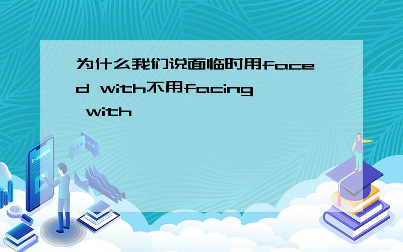 为什么我们说面临时用faced with不用facing with