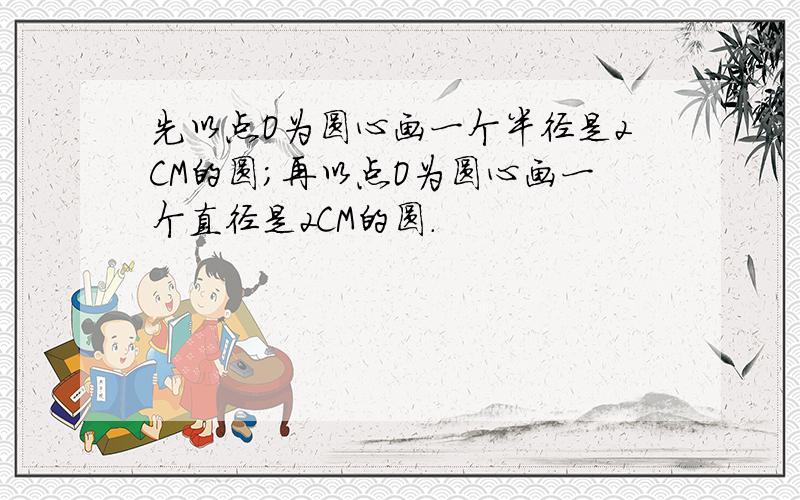 先以点O为圆心画一个半径是2CM的圆;再以点O为圆心画一个直径是2CM的圆.