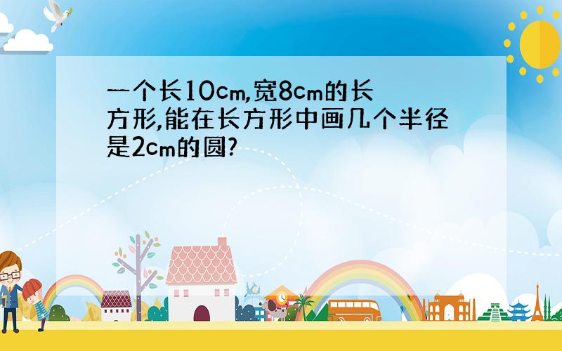 一个长10cm,宽8cm的长方形,能在长方形中画几个半径是2cm的圆?