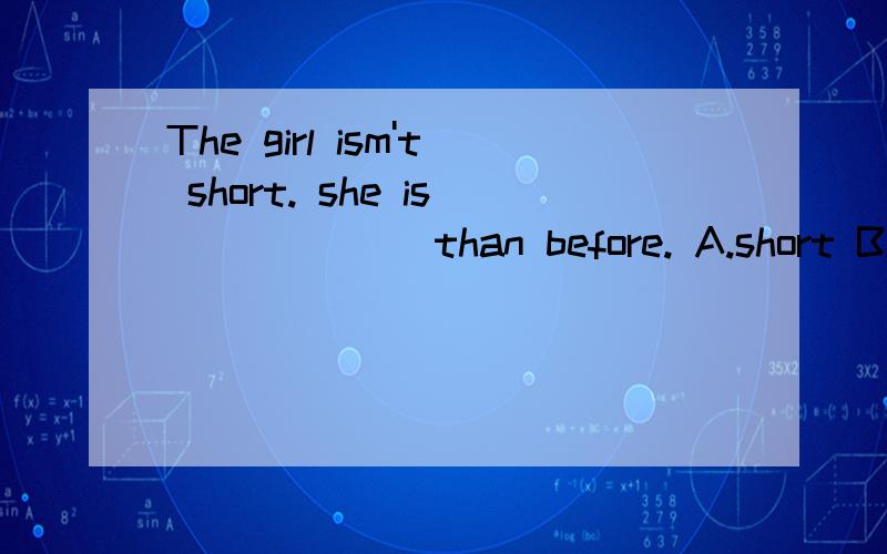 The girl ism't short. she is ______than before. A.short B. t