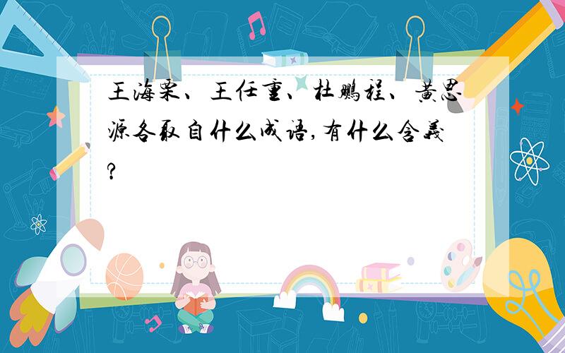 王海栗、王任重、杜鹏程、黄思源各取自什么成语,有什么含义?