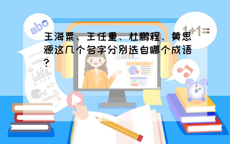 王海粟、王任重、杜鹏程、黄思源这几个名字分别选自哪个成语?