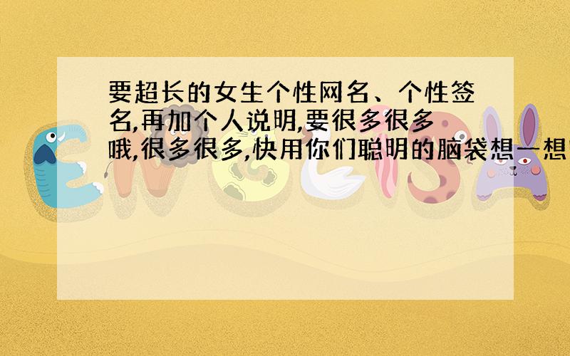 要超长的女生个性网名、个性签名,再加个人说明,要很多很多哦,很多很多,快用你们聪明的脑袋想一想吧...