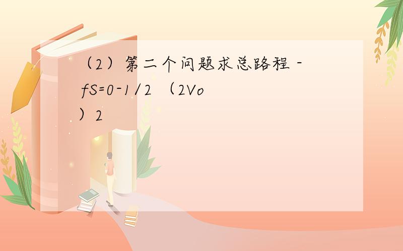 （2）第二个问题求总路程 - fS=0-1/2 （2Vo）2