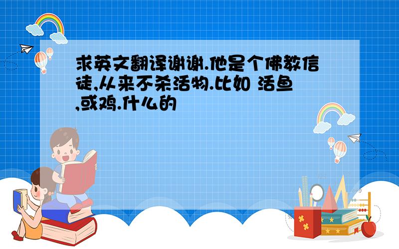 求英文翻译谢谢.他是个佛教信徒,从来不杀活物.比如 活鱼,或鸡.什么的