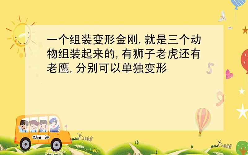 一个组装变形金刚,就是三个动物组装起来的,有狮子老虎还有老鹰,分别可以单独变形