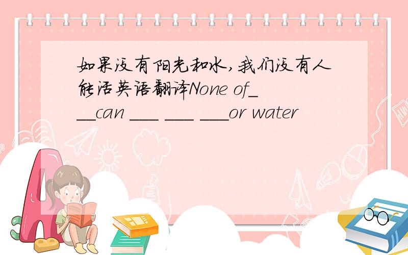 如果没有阳光和水,我们没有人能活英语翻译None of___can ___ ___ ___or water