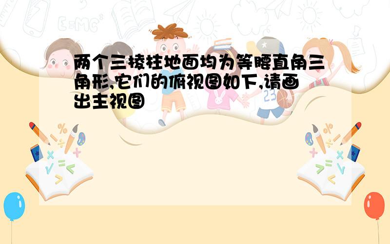 两个三棱柱地面均为等腰直角三角形,它们的俯视图如下,请画出主视图