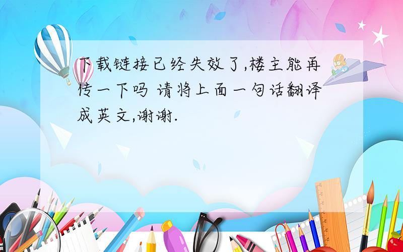 下载链接已经失效了,楼主能再传一下吗 请将上面一句话翻译成英文,谢谢.