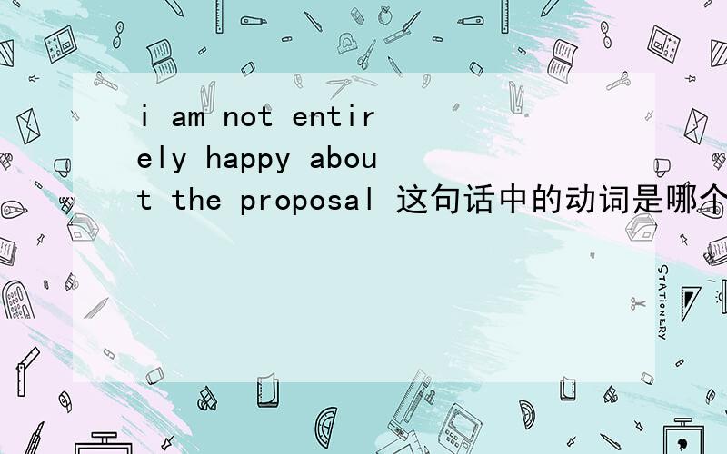 i am not entirely happy about the proposal 这句话中的动词是哪个啊?