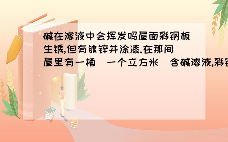 碱在溶液中会挥发吗屋面彩钢板生锈,但有镀锌并涂漆.在那间屋里有一桶（一个立方米）含碱溶液,彩钢板生锈是否和那桶溶液有关?