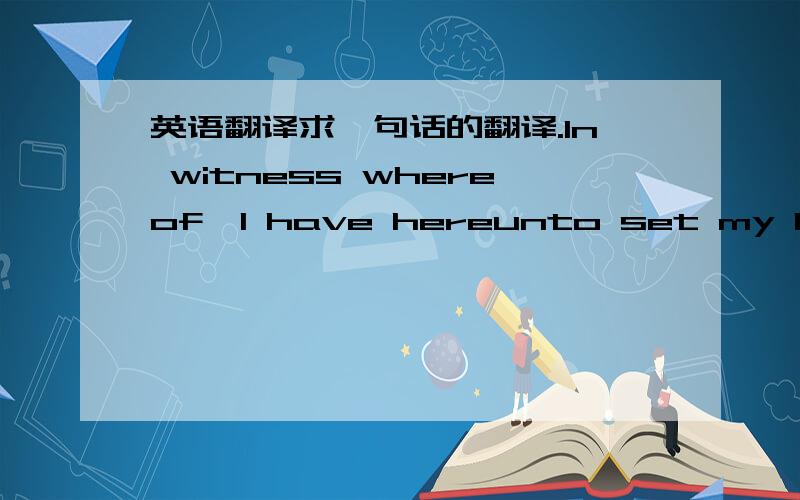 英语翻译求一句话的翻译.In witness whereof,I have hereunto set my hand t