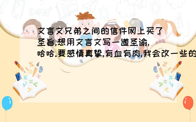 文言文兄弟之间的信件网上买了圣旨,想用文言文写一道圣谕,哈哈.要感情真挚,有血有肉,我会改一些的,是给我最好的兄弟.大概