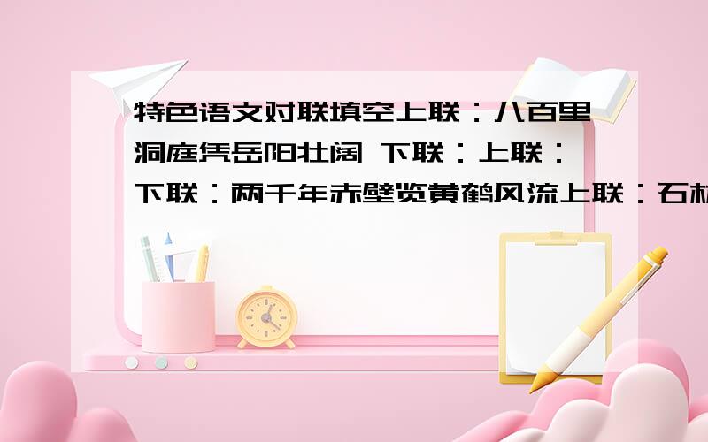 特色语文对联填空上联：八百里洞庭凭岳阳壮阔 下联：上联：下联：两千年赤壁览黄鹤风流上联：石林自由高材生,群峰拔地； 下联