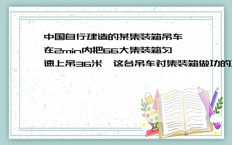 中国自行建造的某集装箱吊车,在2min内把66大集装箱匀速上吊36米,这台吊车对集装箱做功的功率为（ ）W .