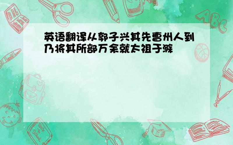 英语翻译从郭子兴其先曹州人到乃将其所部万余就太祖于滁